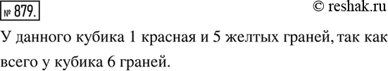Изображение 879. Грани кубика окрашены в красный или желтый цвет. Вероятность выпадания красной грани равна 1/6, вероятность выпадания желтой грани равна 5/6. Сколько красных и...